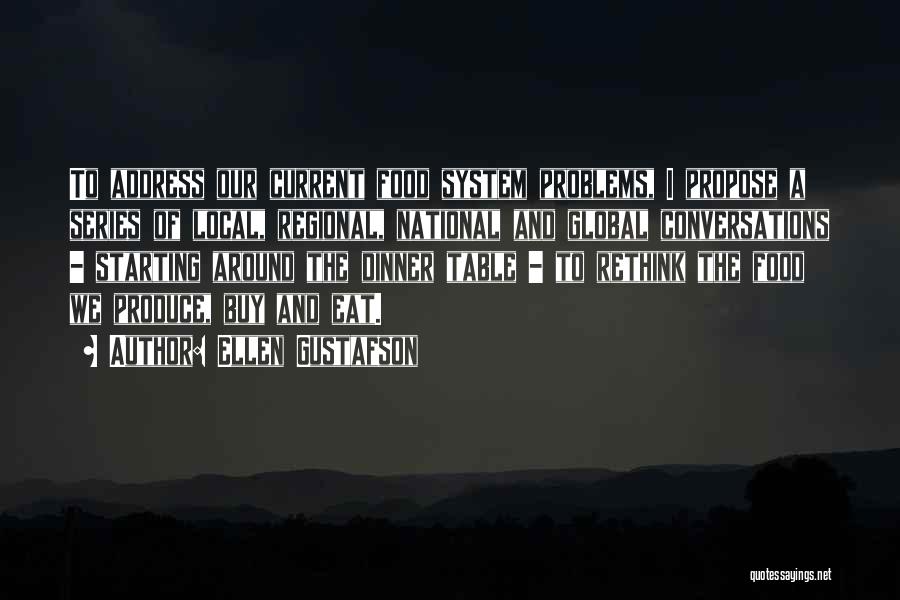 Ellen Gustafson Quotes: To Address Our Current Food System Problems, I Propose A Series Of Local, Regional, National And Global Conversations - Starting