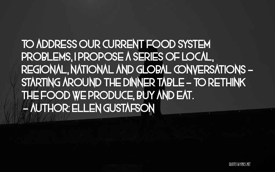 Ellen Gustafson Quotes: To Address Our Current Food System Problems, I Propose A Series Of Local, Regional, National And Global Conversations - Starting