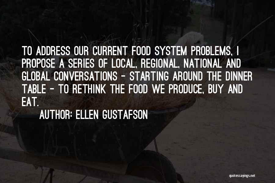 Ellen Gustafson Quotes: To Address Our Current Food System Problems, I Propose A Series Of Local, Regional, National And Global Conversations - Starting