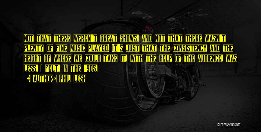 Phil Lesh Quotes: Not That There Weren't Great Shows, And Not That There Wasn't Plenty Of Fine Music Played. It's Just That The