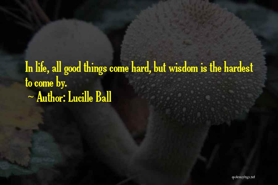 Lucille Ball Quotes: In Life, All Good Things Come Hard, But Wisdom Is The Hardest To Come By.