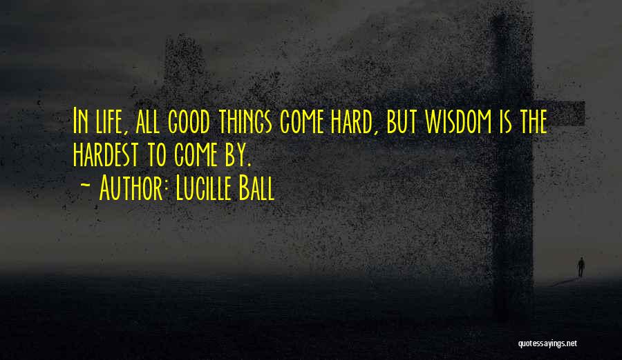 Lucille Ball Quotes: In Life, All Good Things Come Hard, But Wisdom Is The Hardest To Come By.
