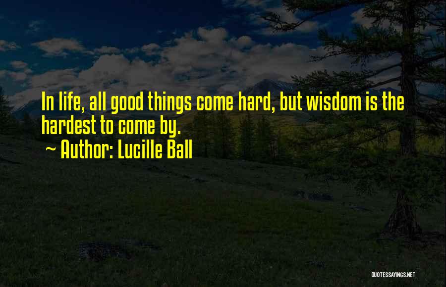 Lucille Ball Quotes: In Life, All Good Things Come Hard, But Wisdom Is The Hardest To Come By.