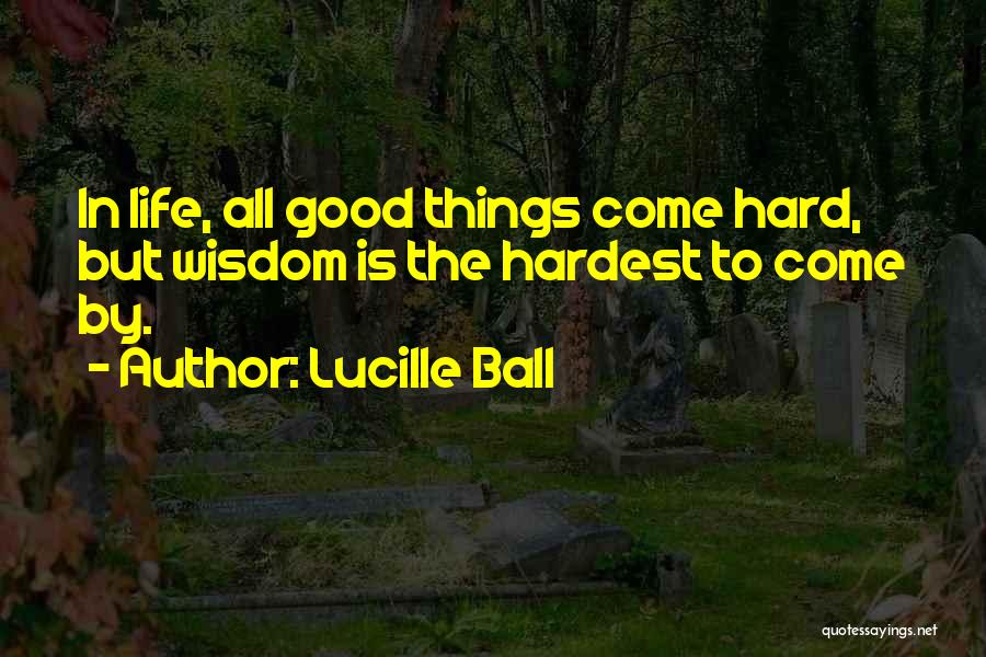 Lucille Ball Quotes: In Life, All Good Things Come Hard, But Wisdom Is The Hardest To Come By.