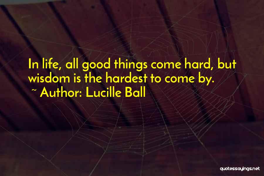 Lucille Ball Quotes: In Life, All Good Things Come Hard, But Wisdom Is The Hardest To Come By.