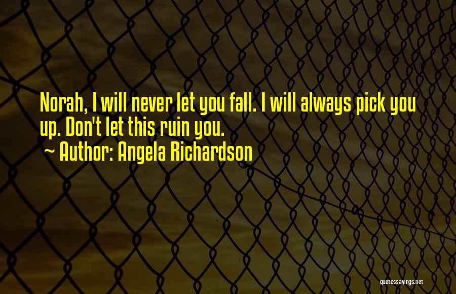 Angela Richardson Quotes: Norah, I Will Never Let You Fall. I Will Always Pick You Up. Don't Let This Ruin You.