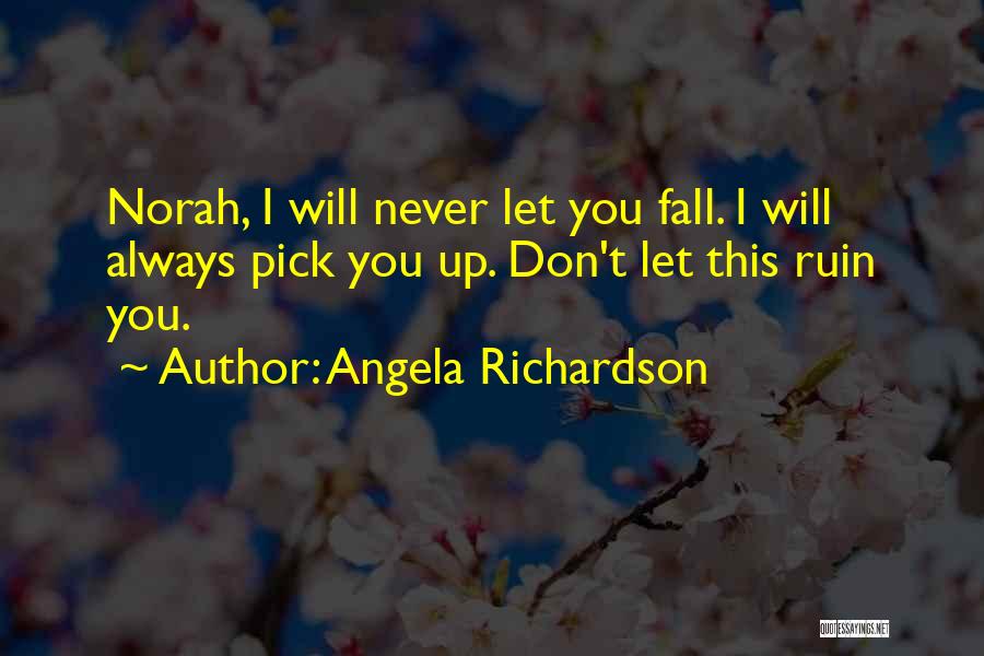 Angela Richardson Quotes: Norah, I Will Never Let You Fall. I Will Always Pick You Up. Don't Let This Ruin You.