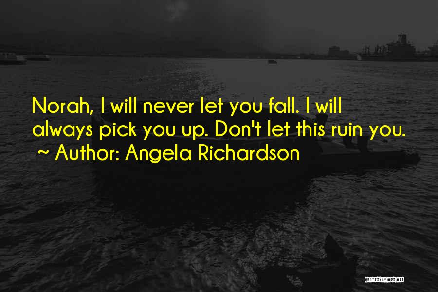 Angela Richardson Quotes: Norah, I Will Never Let You Fall. I Will Always Pick You Up. Don't Let This Ruin You.