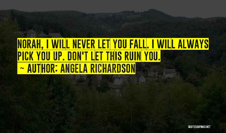 Angela Richardson Quotes: Norah, I Will Never Let You Fall. I Will Always Pick You Up. Don't Let This Ruin You.