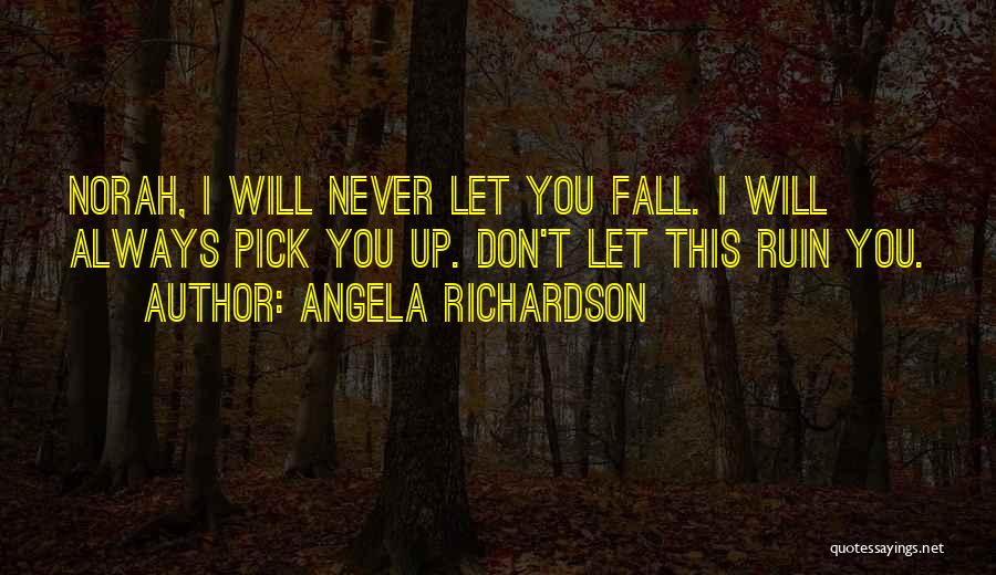 Angela Richardson Quotes: Norah, I Will Never Let You Fall. I Will Always Pick You Up. Don't Let This Ruin You.