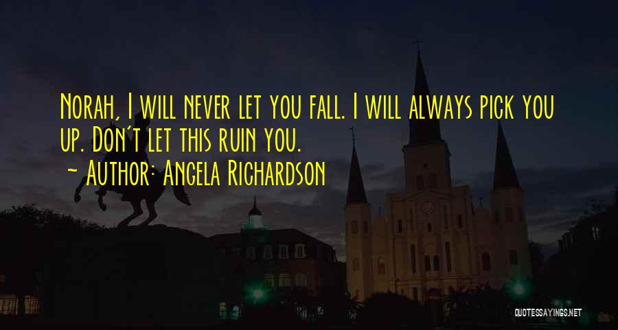 Angela Richardson Quotes: Norah, I Will Never Let You Fall. I Will Always Pick You Up. Don't Let This Ruin You.