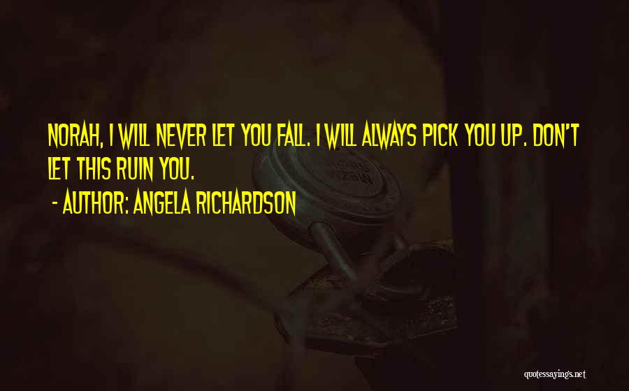 Angela Richardson Quotes: Norah, I Will Never Let You Fall. I Will Always Pick You Up. Don't Let This Ruin You.