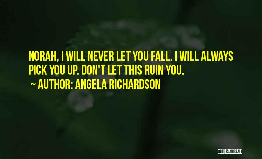 Angela Richardson Quotes: Norah, I Will Never Let You Fall. I Will Always Pick You Up. Don't Let This Ruin You.