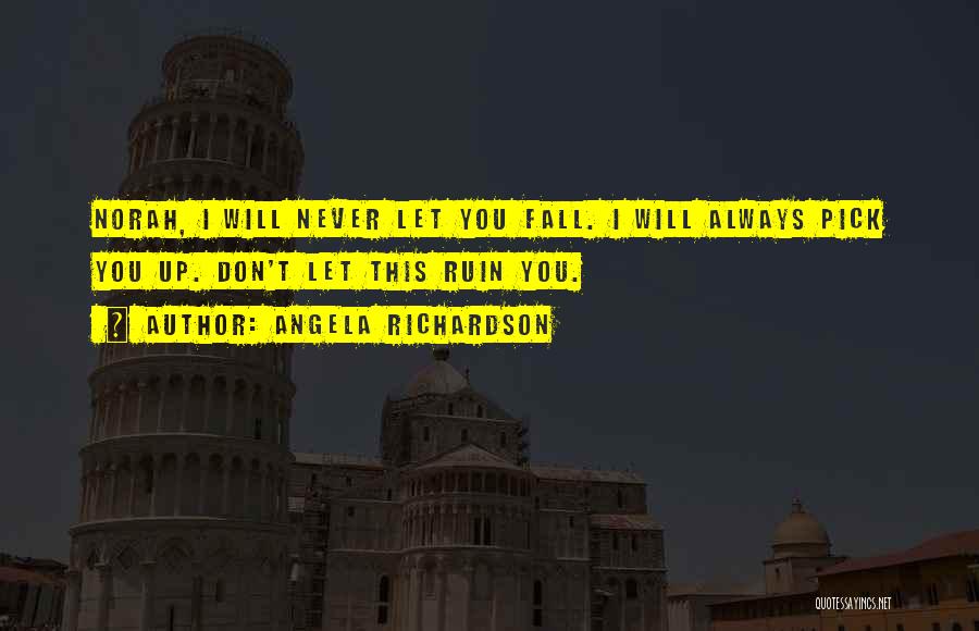 Angela Richardson Quotes: Norah, I Will Never Let You Fall. I Will Always Pick You Up. Don't Let This Ruin You.