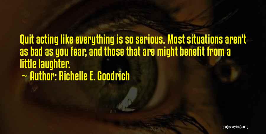 Richelle E. Goodrich Quotes: Quit Acting Like Everything Is So Serious. Most Situations Aren't As Bad As You Fear, And Those That Are Might