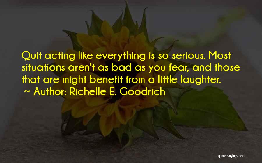 Richelle E. Goodrich Quotes: Quit Acting Like Everything Is So Serious. Most Situations Aren't As Bad As You Fear, And Those That Are Might