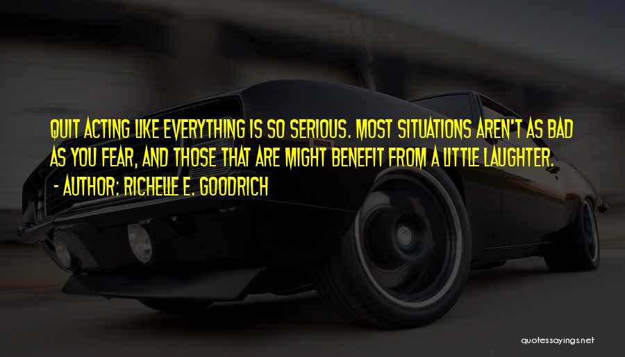 Richelle E. Goodrich Quotes: Quit Acting Like Everything Is So Serious. Most Situations Aren't As Bad As You Fear, And Those That Are Might