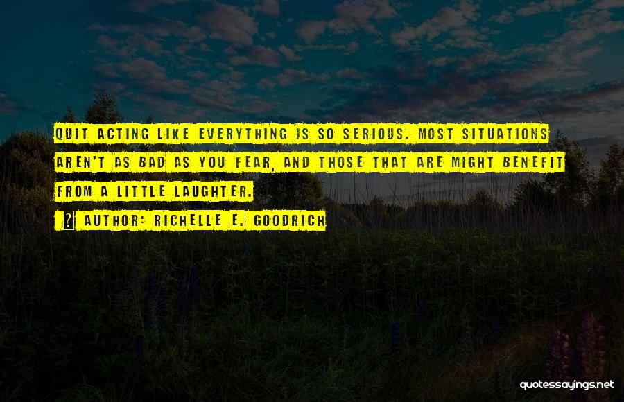 Richelle E. Goodrich Quotes: Quit Acting Like Everything Is So Serious. Most Situations Aren't As Bad As You Fear, And Those That Are Might