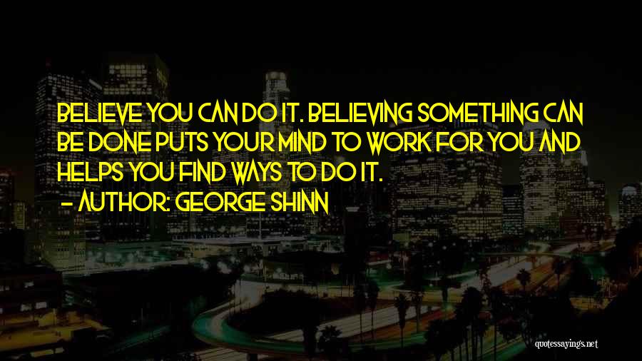 George Shinn Quotes: Believe You Can Do It. Believing Something Can Be Done Puts Your Mind To Work For You And Helps You