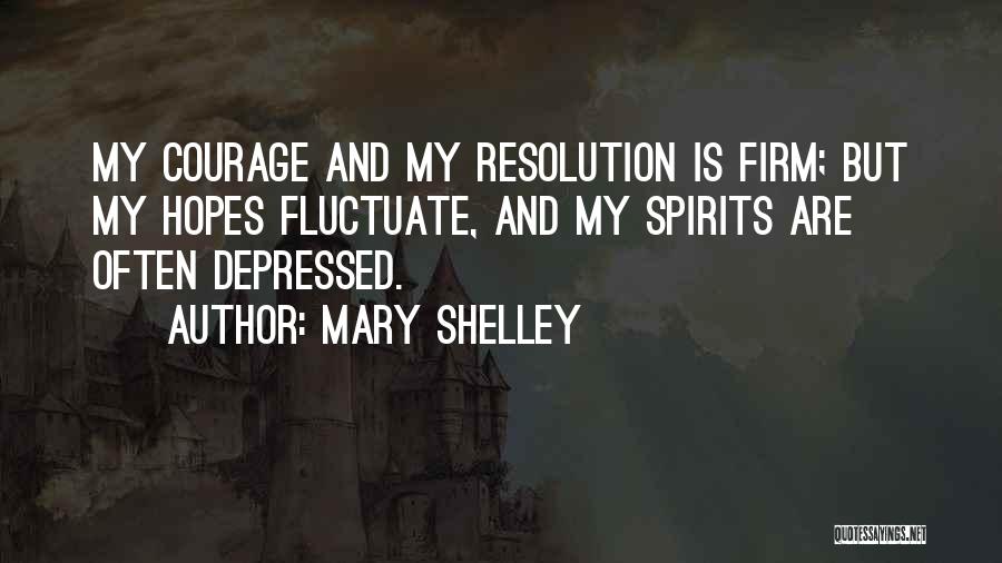 Mary Shelley Quotes: My Courage And My Resolution Is Firm; But My Hopes Fluctuate, And My Spirits Are Often Depressed.