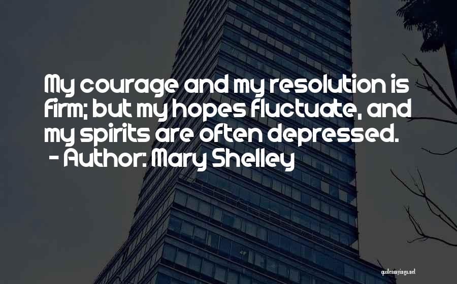 Mary Shelley Quotes: My Courage And My Resolution Is Firm; But My Hopes Fluctuate, And My Spirits Are Often Depressed.