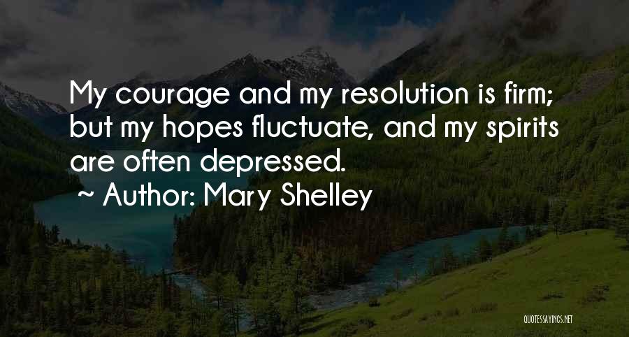 Mary Shelley Quotes: My Courage And My Resolution Is Firm; But My Hopes Fluctuate, And My Spirits Are Often Depressed.