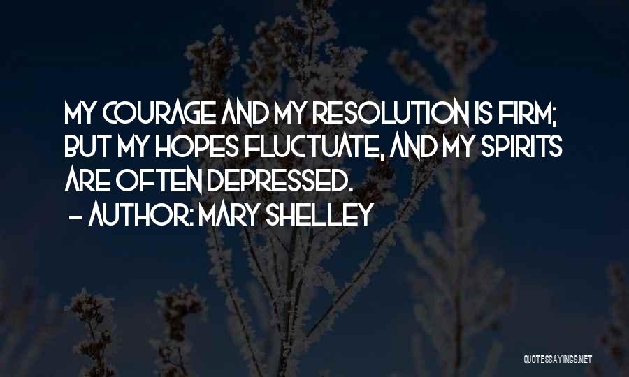 Mary Shelley Quotes: My Courage And My Resolution Is Firm; But My Hopes Fluctuate, And My Spirits Are Often Depressed.