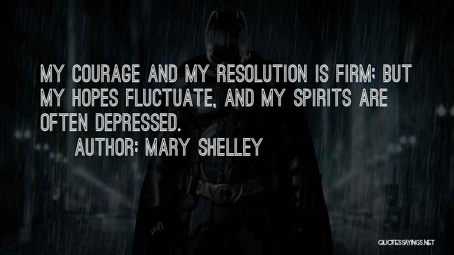 Mary Shelley Quotes: My Courage And My Resolution Is Firm; But My Hopes Fluctuate, And My Spirits Are Often Depressed.