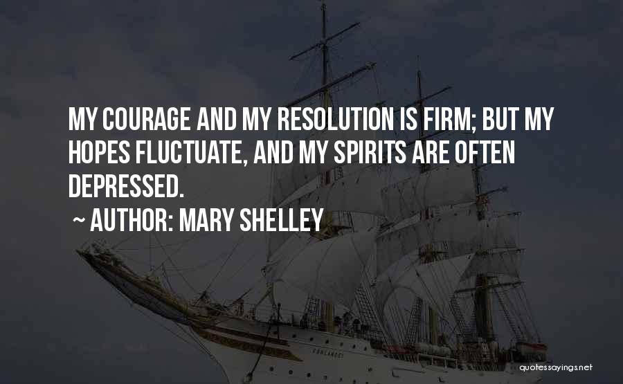 Mary Shelley Quotes: My Courage And My Resolution Is Firm; But My Hopes Fluctuate, And My Spirits Are Often Depressed.