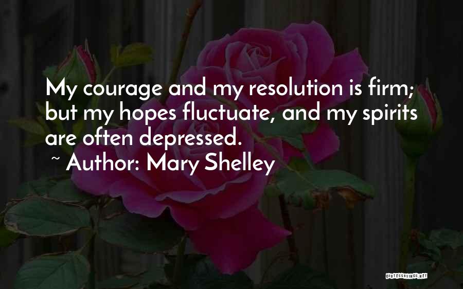 Mary Shelley Quotes: My Courage And My Resolution Is Firm; But My Hopes Fluctuate, And My Spirits Are Often Depressed.