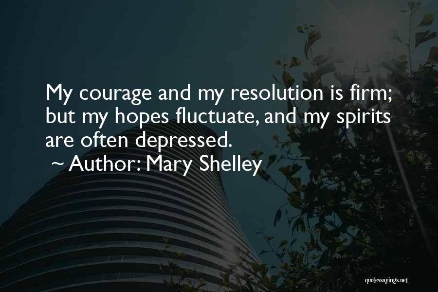 Mary Shelley Quotes: My Courage And My Resolution Is Firm; But My Hopes Fluctuate, And My Spirits Are Often Depressed.