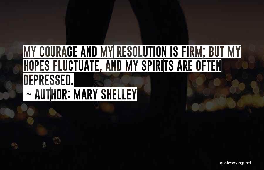 Mary Shelley Quotes: My Courage And My Resolution Is Firm; But My Hopes Fluctuate, And My Spirits Are Often Depressed.