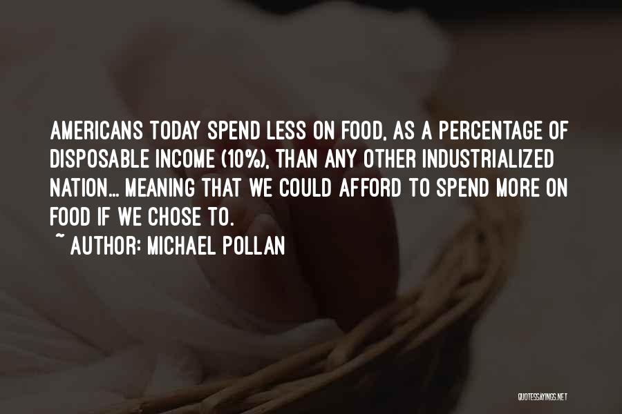 Michael Pollan Quotes: Americans Today Spend Less On Food, As A Percentage Of Disposable Income (10%), Than Any Other Industrialized Nation... Meaning That
