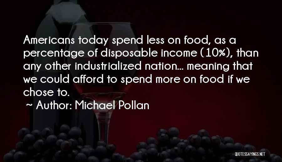 Michael Pollan Quotes: Americans Today Spend Less On Food, As A Percentage Of Disposable Income (10%), Than Any Other Industrialized Nation... Meaning That