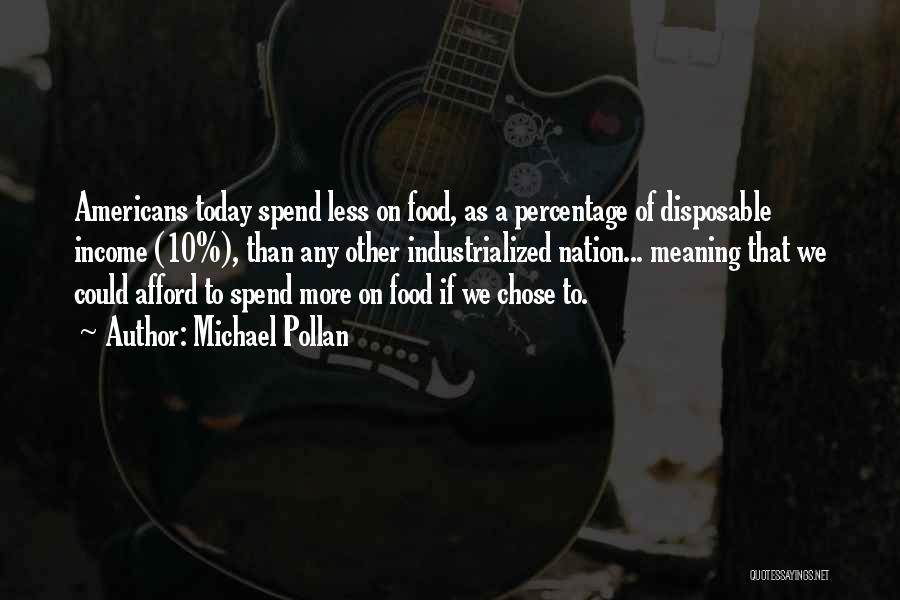 Michael Pollan Quotes: Americans Today Spend Less On Food, As A Percentage Of Disposable Income (10%), Than Any Other Industrialized Nation... Meaning That