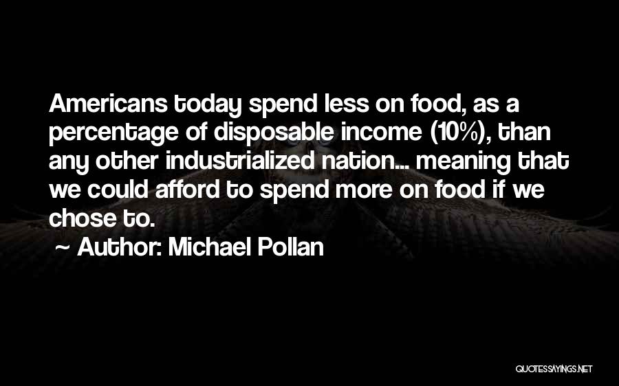 Michael Pollan Quotes: Americans Today Spend Less On Food, As A Percentage Of Disposable Income (10%), Than Any Other Industrialized Nation... Meaning That