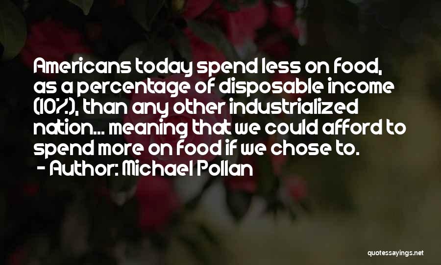 Michael Pollan Quotes: Americans Today Spend Less On Food, As A Percentage Of Disposable Income (10%), Than Any Other Industrialized Nation... Meaning That