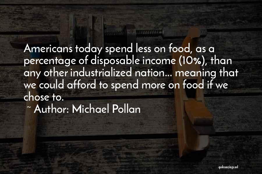 Michael Pollan Quotes: Americans Today Spend Less On Food, As A Percentage Of Disposable Income (10%), Than Any Other Industrialized Nation... Meaning That