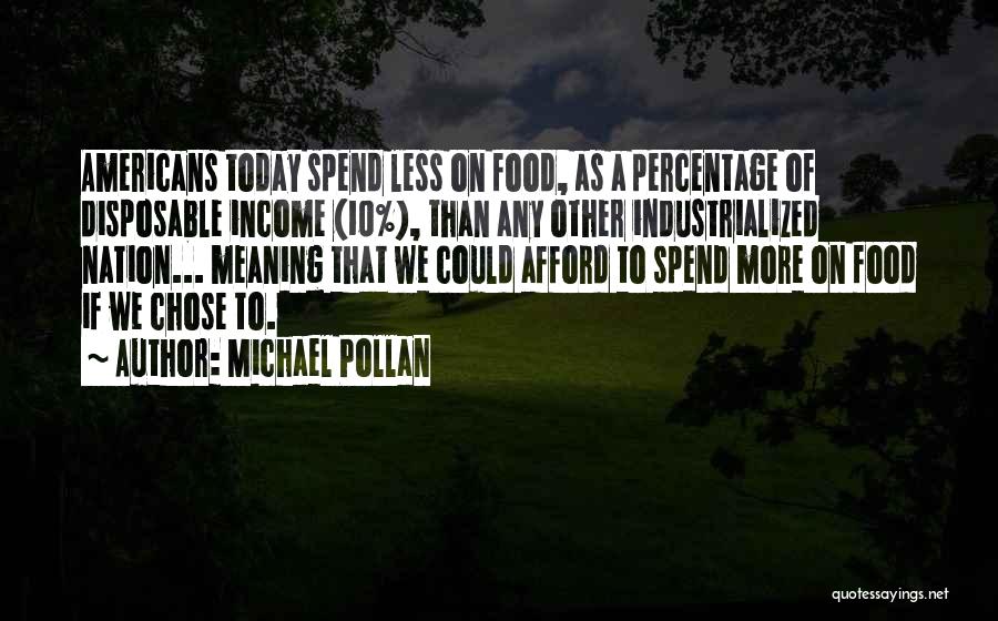 Michael Pollan Quotes: Americans Today Spend Less On Food, As A Percentage Of Disposable Income (10%), Than Any Other Industrialized Nation... Meaning That