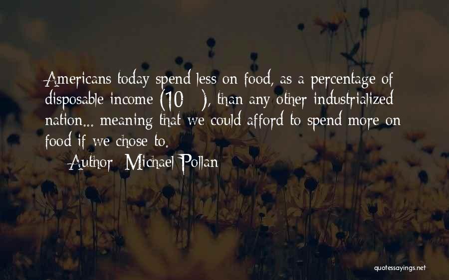 Michael Pollan Quotes: Americans Today Spend Less On Food, As A Percentage Of Disposable Income (10%), Than Any Other Industrialized Nation... Meaning That