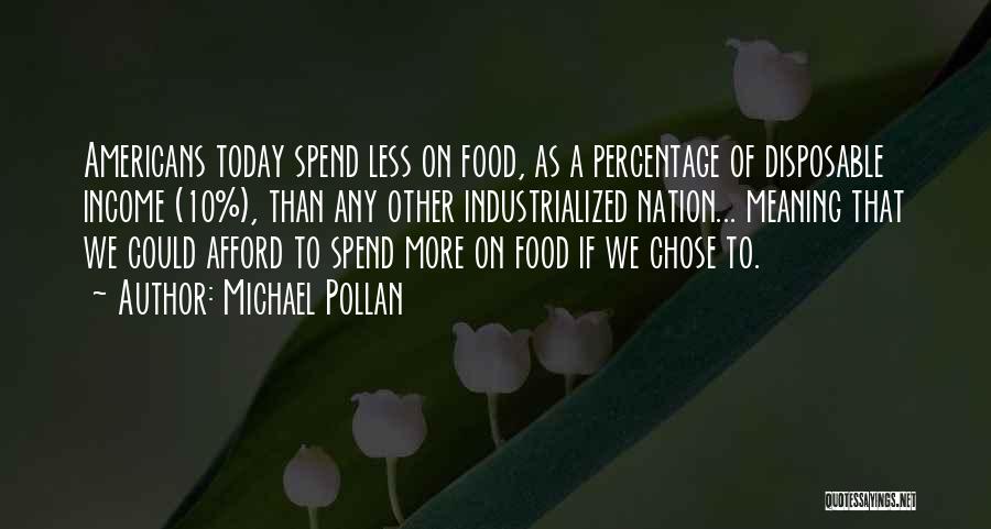 Michael Pollan Quotes: Americans Today Spend Less On Food, As A Percentage Of Disposable Income (10%), Than Any Other Industrialized Nation... Meaning That