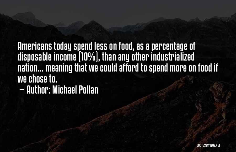 Michael Pollan Quotes: Americans Today Spend Less On Food, As A Percentage Of Disposable Income (10%), Than Any Other Industrialized Nation... Meaning That
