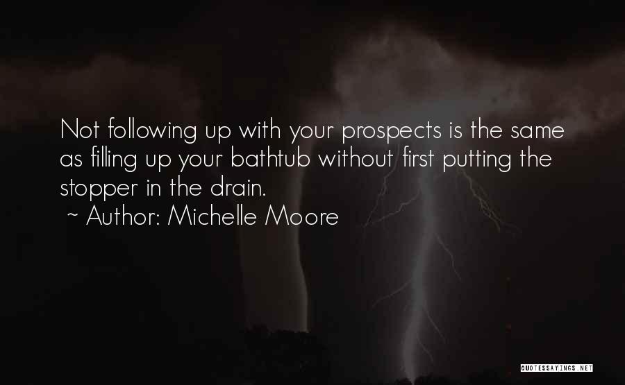 Michelle Moore Quotes: Not Following Up With Your Prospects Is The Same As Filling Up Your Bathtub Without First Putting The Stopper In