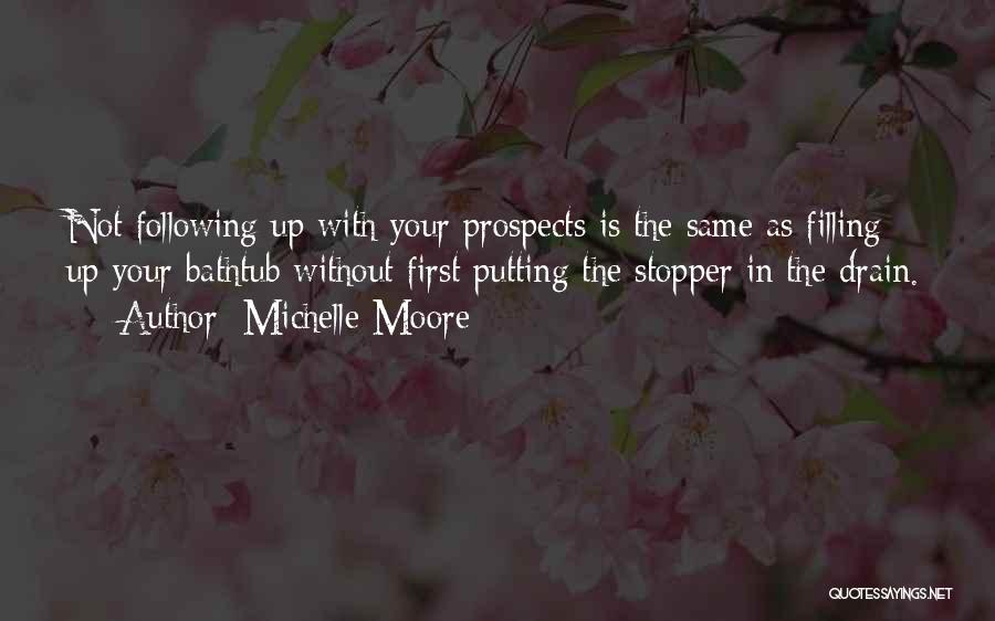 Michelle Moore Quotes: Not Following Up With Your Prospects Is The Same As Filling Up Your Bathtub Without First Putting The Stopper In