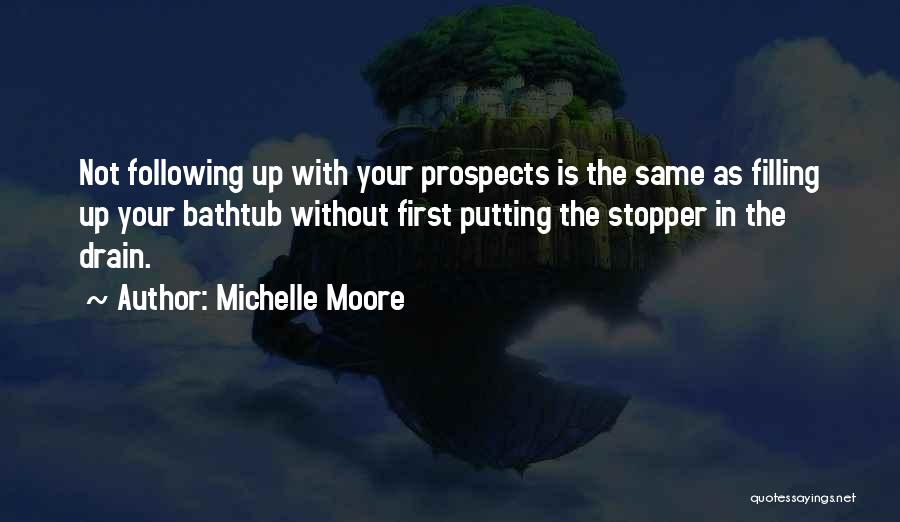 Michelle Moore Quotes: Not Following Up With Your Prospects Is The Same As Filling Up Your Bathtub Without First Putting The Stopper In