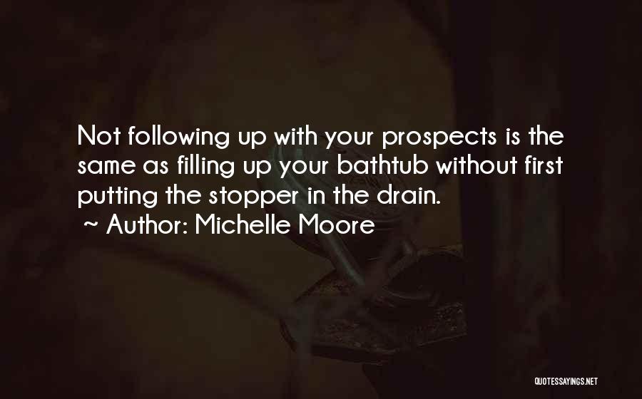 Michelle Moore Quotes: Not Following Up With Your Prospects Is The Same As Filling Up Your Bathtub Without First Putting The Stopper In