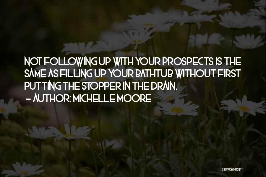 Michelle Moore Quotes: Not Following Up With Your Prospects Is The Same As Filling Up Your Bathtub Without First Putting The Stopper In