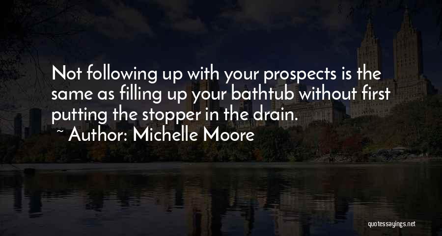 Michelle Moore Quotes: Not Following Up With Your Prospects Is The Same As Filling Up Your Bathtub Without First Putting The Stopper In