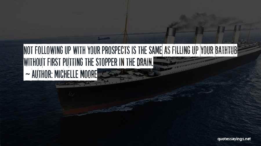 Michelle Moore Quotes: Not Following Up With Your Prospects Is The Same As Filling Up Your Bathtub Without First Putting The Stopper In