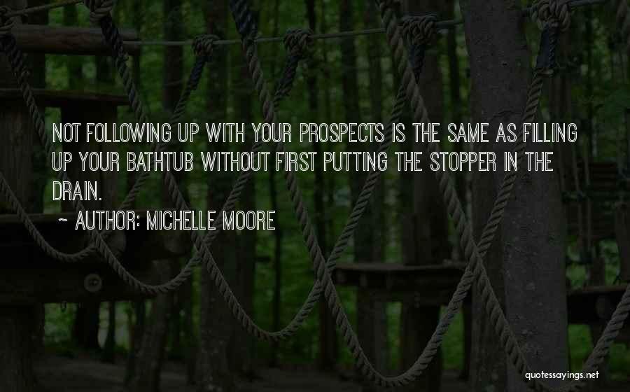 Michelle Moore Quotes: Not Following Up With Your Prospects Is The Same As Filling Up Your Bathtub Without First Putting The Stopper In